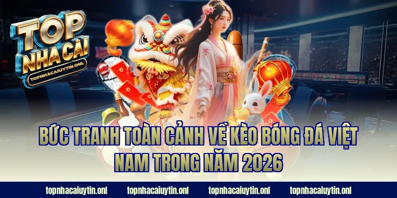 Bức tranh toàn cảnh về kèo bóng đá việt nam trong năm 2026