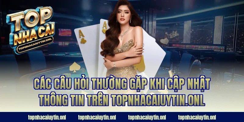 Các câu hỏi thường gặp khi cập nhật thông tin trên Topnhacaiuytin.onl