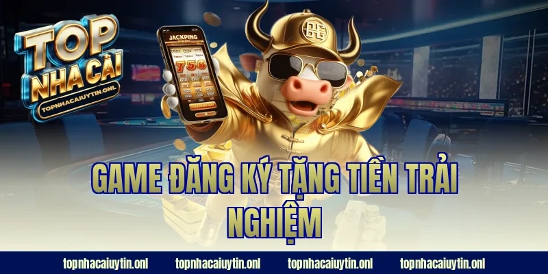 game đăng ký tặng tiền trải nghiệm