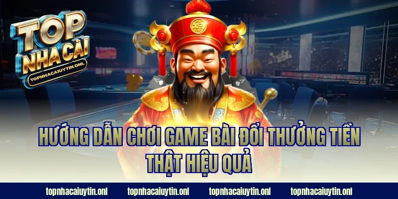 Hướng dẫn chơi game bài đổi thưởng tiền thật hiệu quả