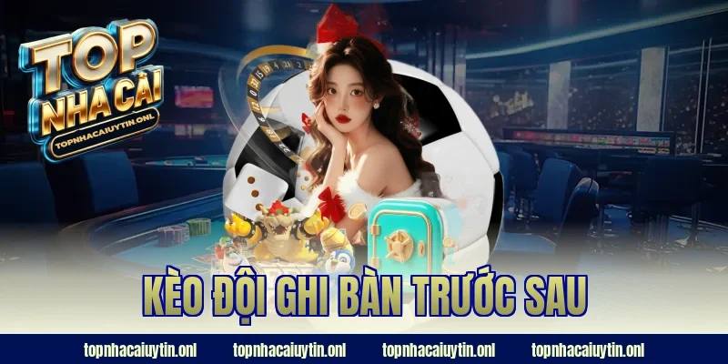 kèo đội ghi bàn trước sau