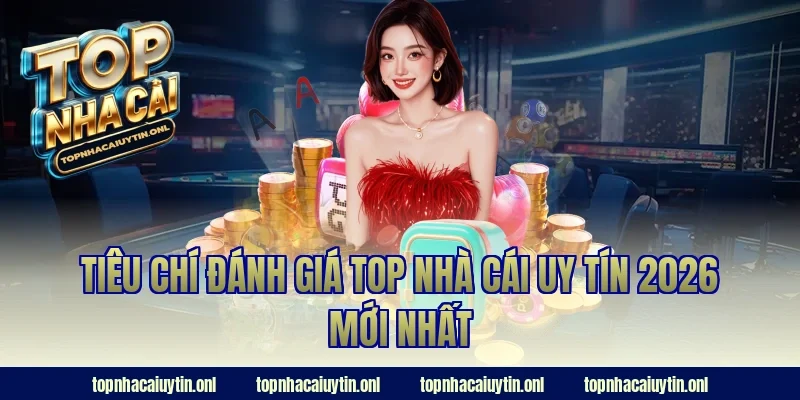 Tiêu chí đánh giá top nhà cái uy tín 2026 mới nhất