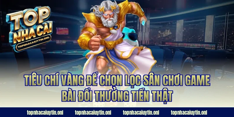 Tiêu chí vàng để chọn lọc sân chơi game bài đổi thưởng tiền thật